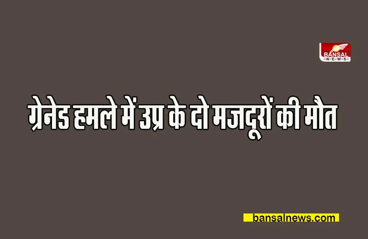 Jammukashmir Big breaking:  ग्रेनेड हमले में उप्र के दो मजदूरों की मौत, सामने आया ये आतंकवादी गिरोह