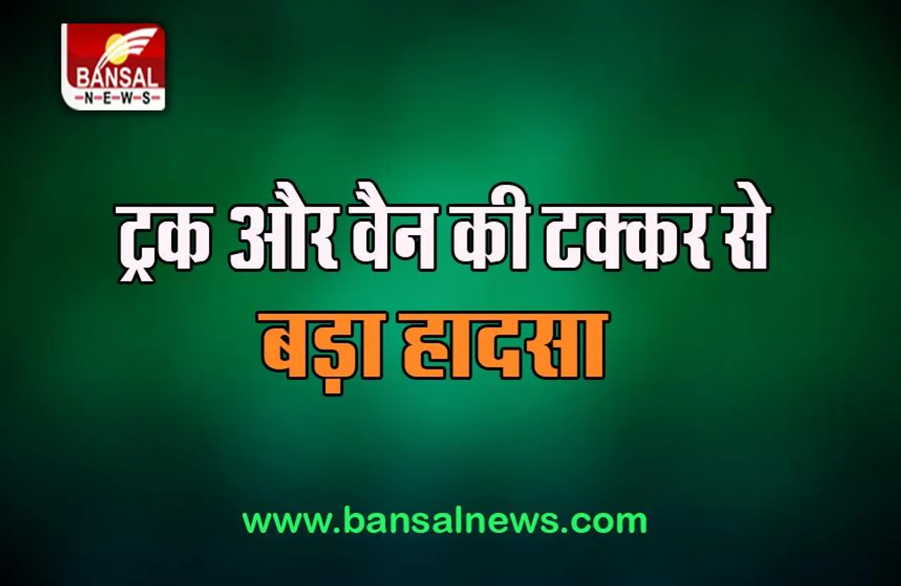 Big Road Accident: ट्रक और वैन की टक्कर से बड़ा हादसा, चार महिलाओं समेत 6 लोगों ने तोड़ा दम