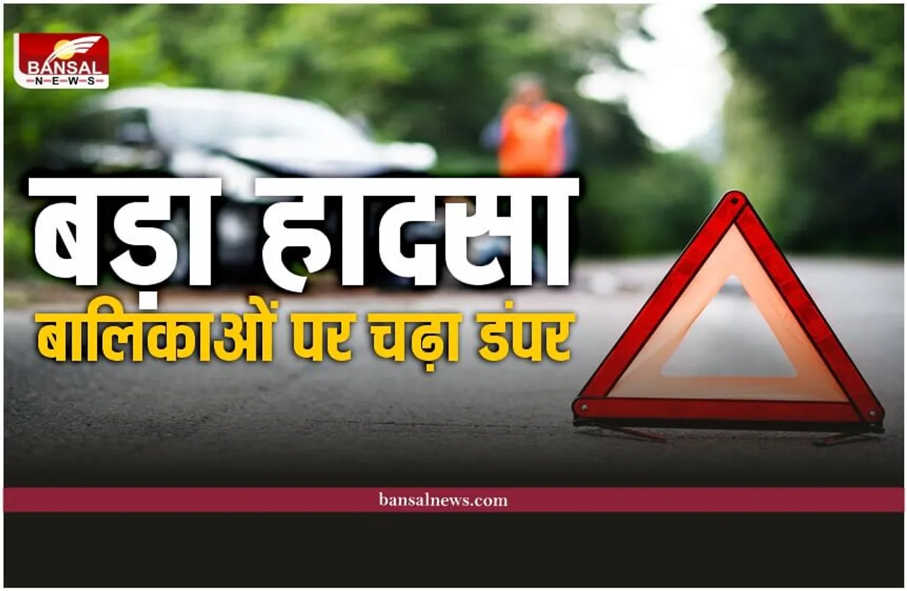 बड़ा हादसा, मचा कोहराम, 6 बालिकाओं पर चढ़ा डंपर, दो की मौत