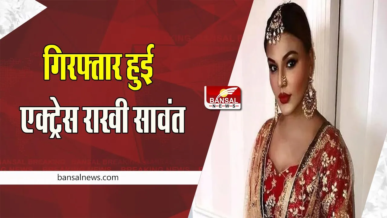 Rakhi Sawant Arrested : आखिर क्यों गिरफ्तार हुई एक्ट्रेस राखी सावंत ? सामने आई ये बड़ी वजह