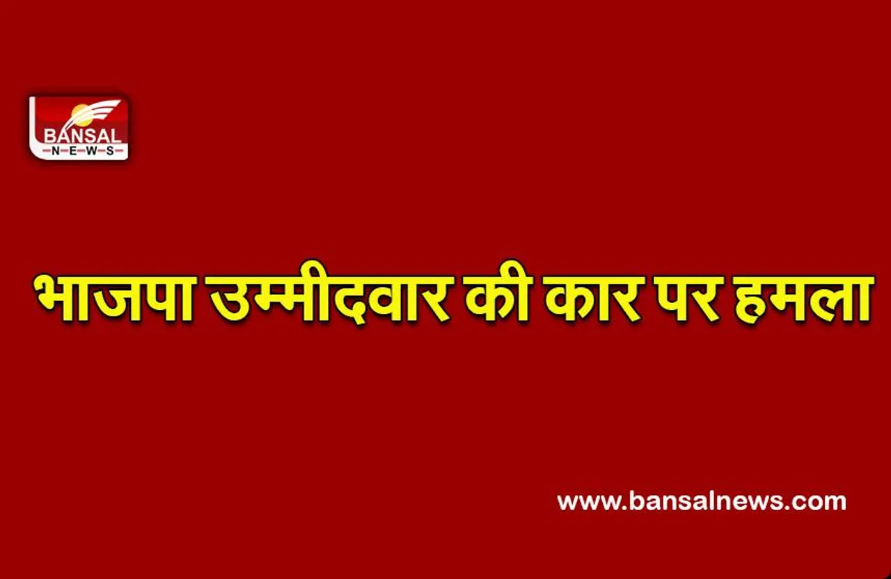 BJP Candidate Attack : भाजपा उम्मीदवार की कार पर हमला
