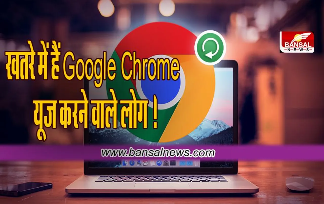 खतरे में हैं Google Chrome यूज करने वाले लोग ! जानिए गूगल ने क्या कहा ?