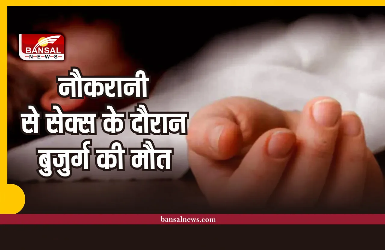 बुजुर्ग बना रहा था नौकरानी से संबंध, अचानक हो गई मौत