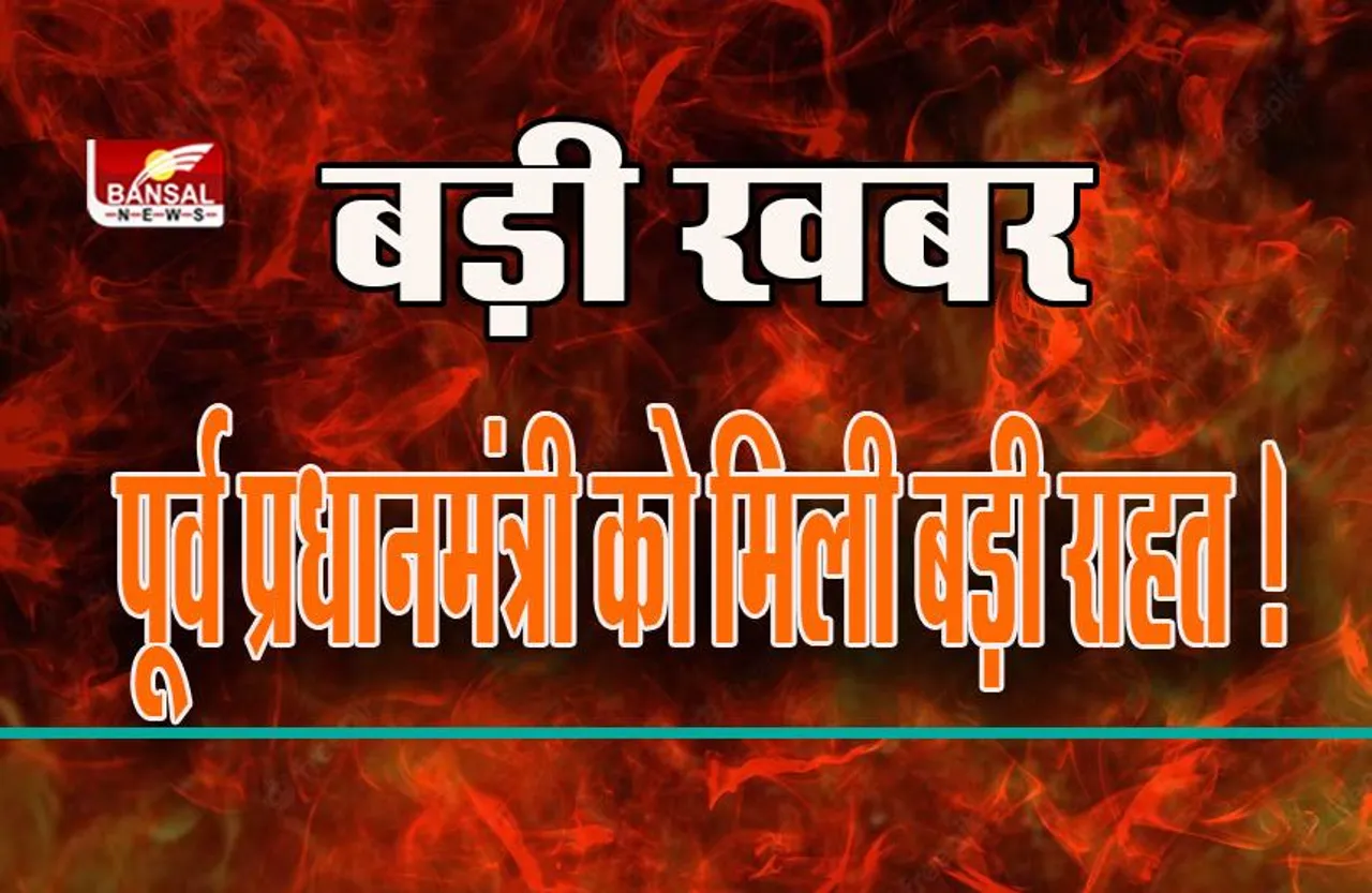 बड़ी खबर :  पूर्व प्रधानमंत्री को मिली बड़ी राहत ! इस मामले में मिली जमानत