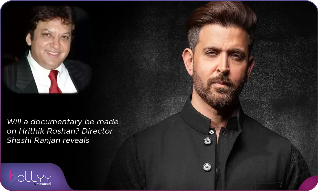 Will a documentary be made on Hrithik Roshan Director Shashi Ranjan reveals