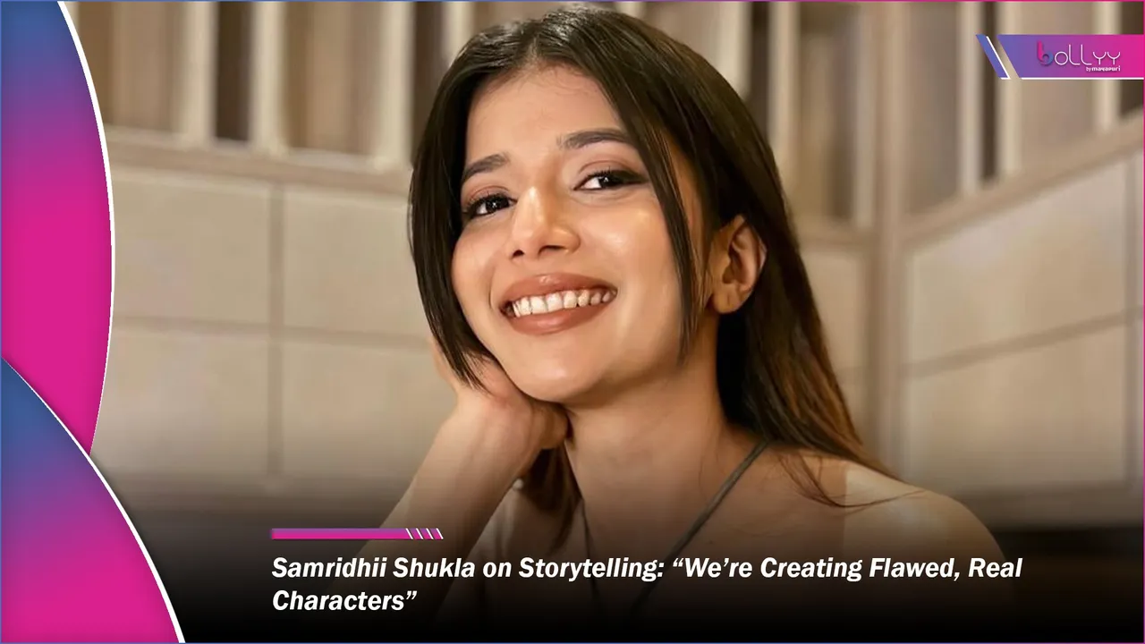 Samridhii Shukla on Storytelling “We’re Creating Flawed, Real Characters”