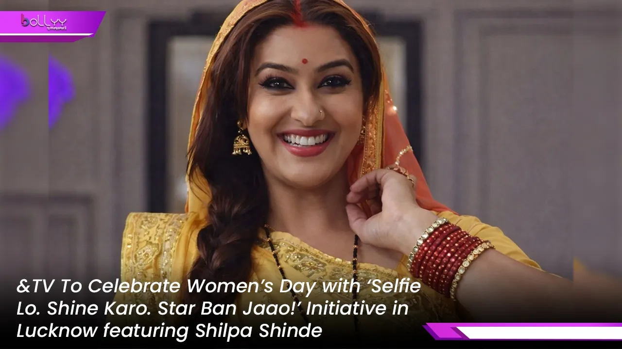&TV To Celebrate Women’s Day with ‘Selfie Lo. Shine Karo. Star Ban Jaao!’ Initiative in Lucknow featuring Shilpa Shinde