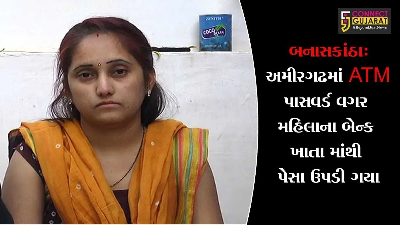 બનાસકાંઠા: અમીરગઢમાં ATM પાસવર્ડ વગર મહિલાના બેન્ક ખાતા માંથી પેસા ઉપડી ગયા