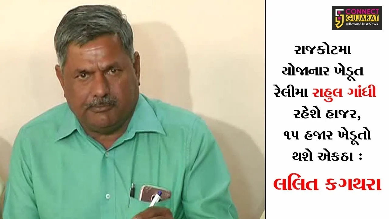 રાજકોટમા યોજાનાર ખેડૂત રેલીમા રાહુલ ગાંધી રહેશે હાજર, ૧૫ હજાર ખેડૂતો થશે એકઠા : લલિત કગથરા