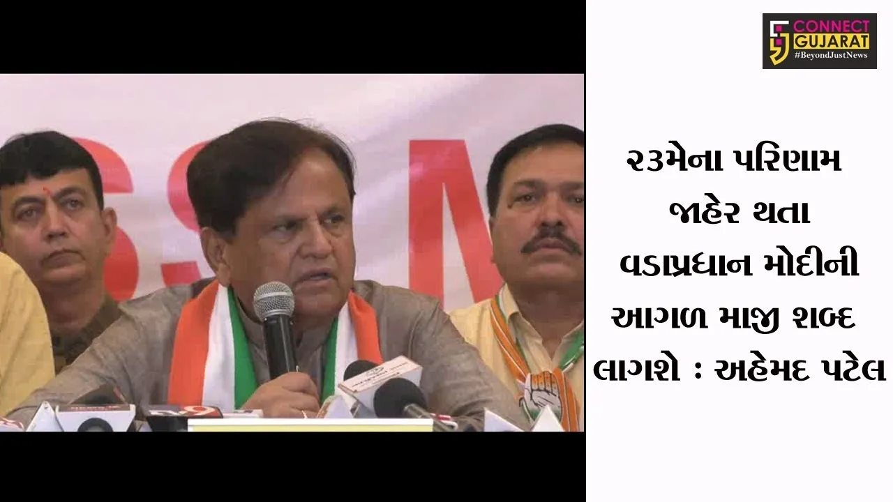 23મેના પરિણામ જાહેર થતા વડાપ્રધાન મોદીની આગળ માજી શબ્દ લાગશે : અહેમદ પટેલ