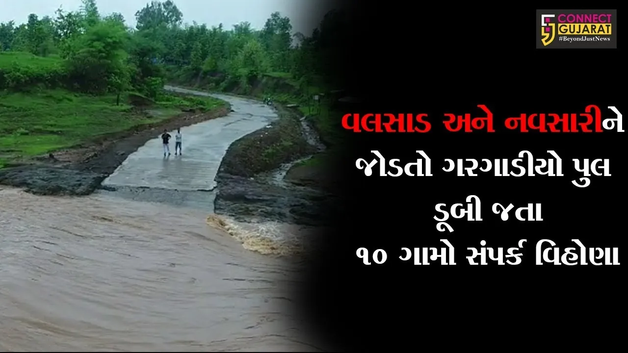 વલસાડ અને નવસારીને જોડતો ગરગાડીયો પુલ ડૂબી જતા ૧૦ ગામો સંપર્ક વિહોણા