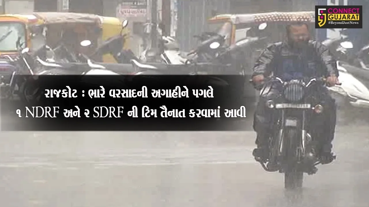 રાજકોટ : ભારે વરસાદની અગાહીને પગલે ૧ NDRF અને ૨ SDRF ની ટિમ તૈનાત કરવામાં આવી