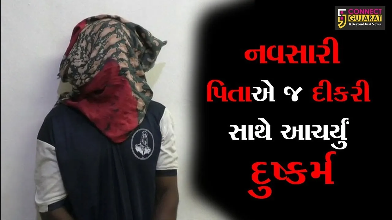 નવસારી : નરાધમ પિતાએ જ દીકરી સાથે આચર્યું દુષ્કર્મ, સમગ્ર પંથકમાં મચી ચકચાર