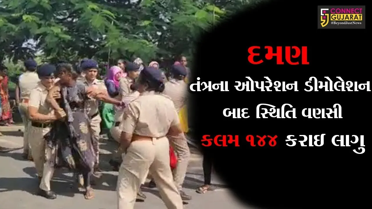 દમણ : તંત્રના ઓપરેશન ડીમોલેશન બાદ સ્થિતિ વણસી, કલમ 144 કરાઇ લાગુ