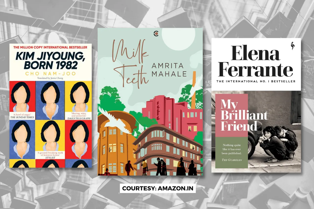 My Brilliant Friend, a Novel by Elena Ferrante, Kim Ji-young: Born 1982, a Novel by Cho Nam-ju, and Milk Teeth, a Novel by Amrita Mahale,