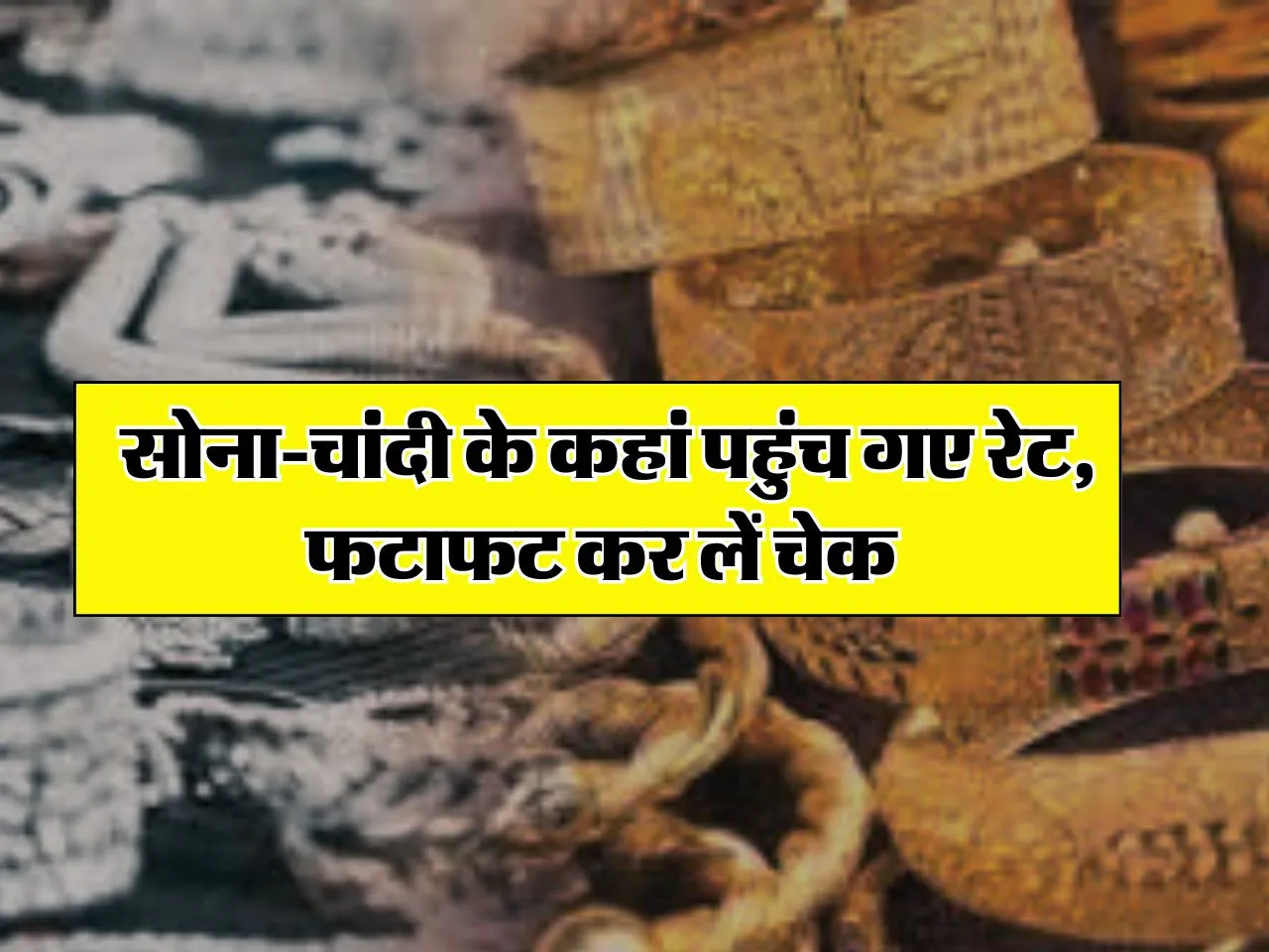 Gold Price Today : साेना-चांदी के कहां पहुंच गए रेट, ज्वैलर्स के पास जाने से पहले चेक करें लेटेस्ट गोल्ड प्राइस