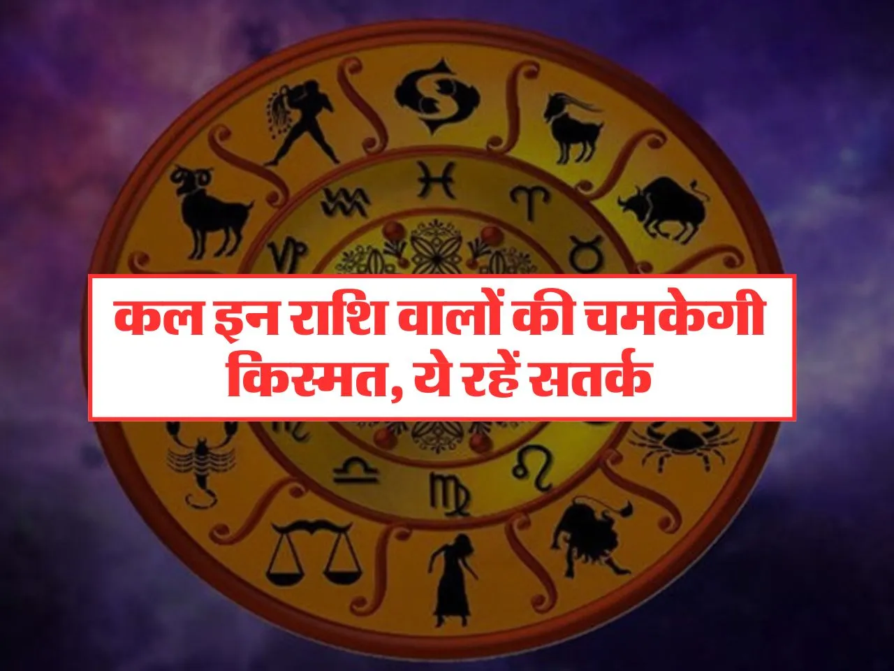 Kal Ka Rashifal : इन राशि वालों की चमकेगी किस्मत, ये रहें सतर्क