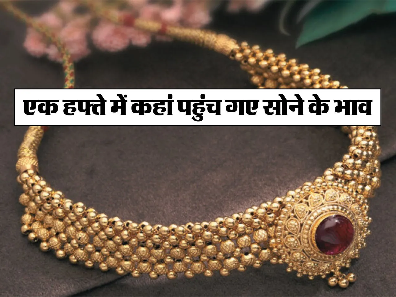 Gold Price : एक हफ्ते में कहां पहुंच गए सोने के भाव, चेक करें रेट