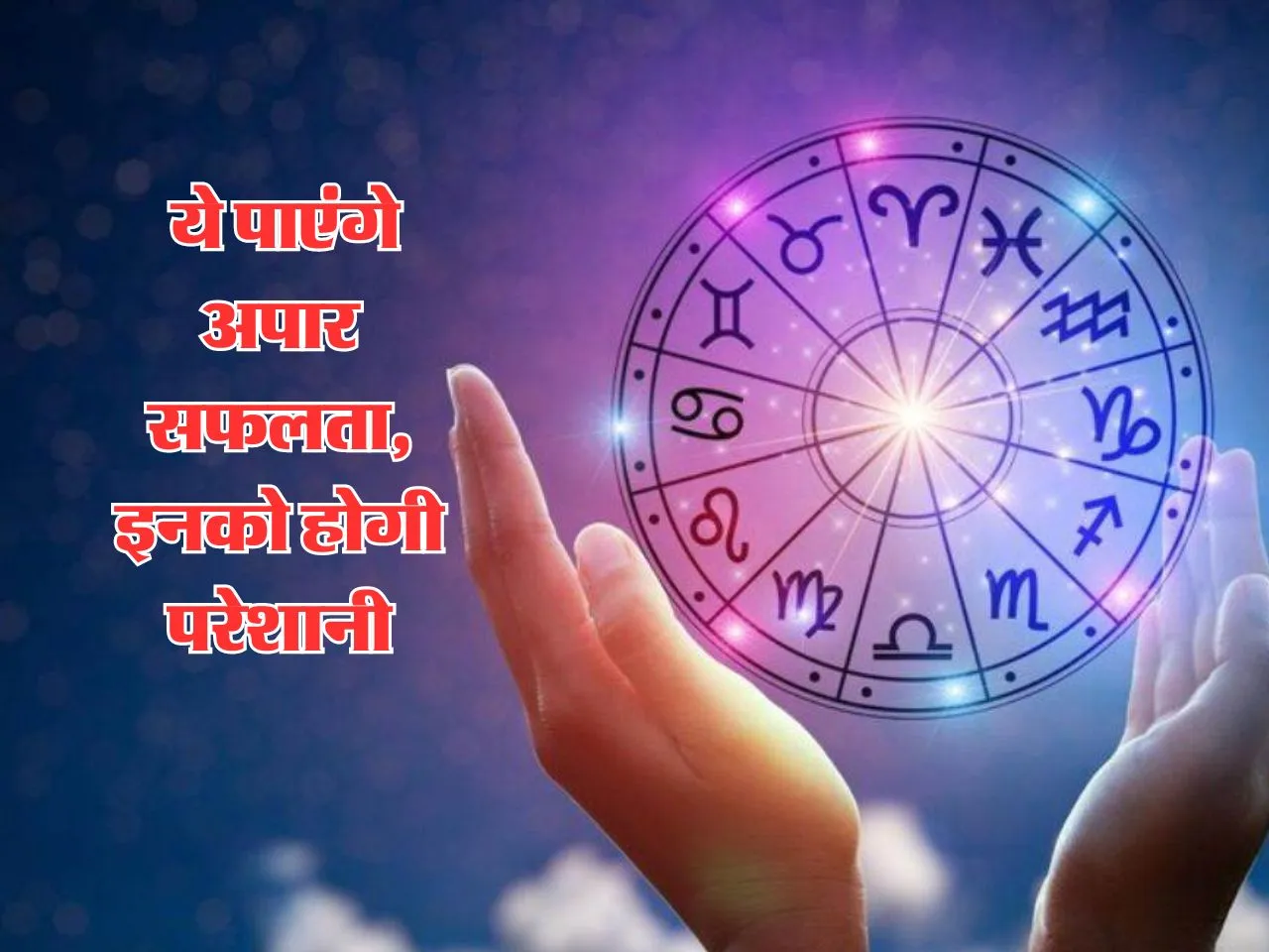 Aaj Ka Rashifal : ये पाएंगे अपार सफलता, इनको होगी परेशानी