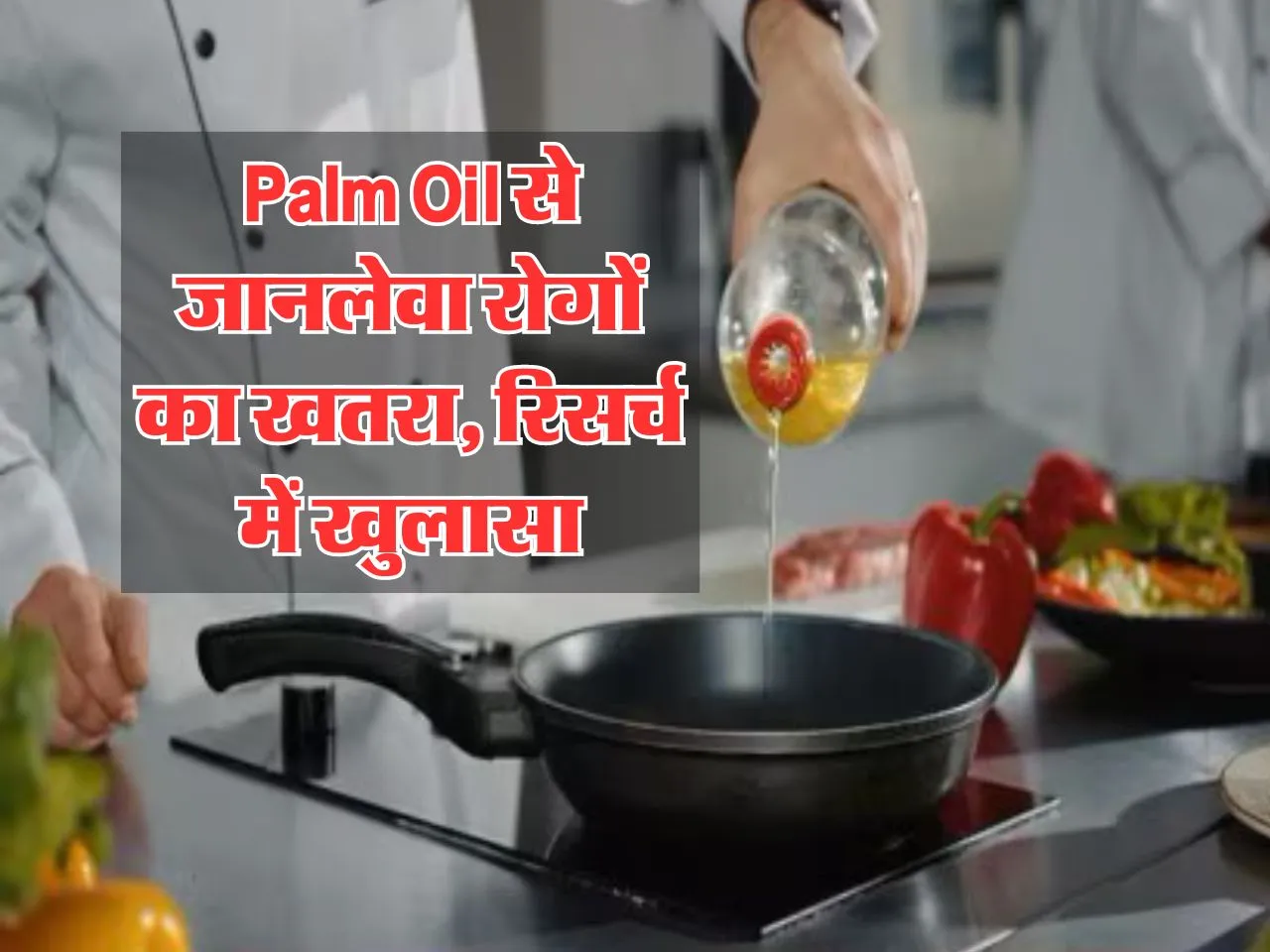 Palm Oil से जानलेवा रोगों का खतरा, रिसर्च में खुलासा