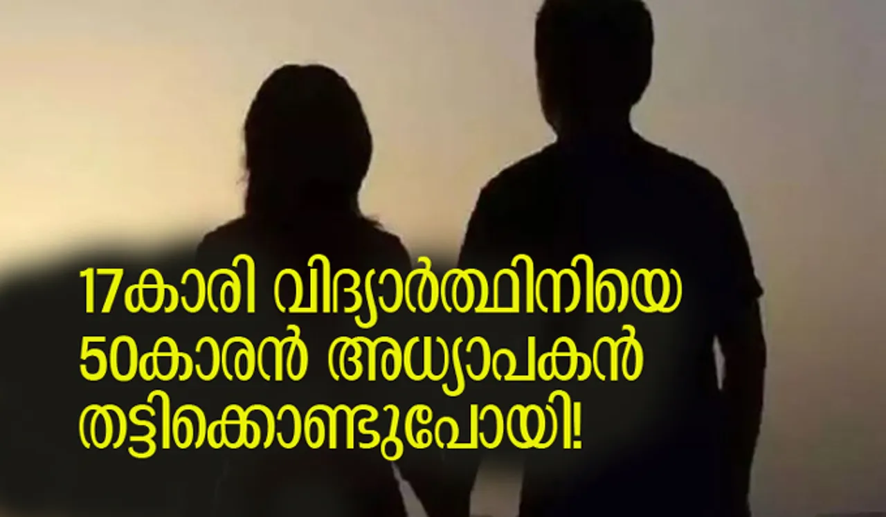 17കാരി വിദ്യാര്‍ത്ഥിനിയെ 50കാരന്‍ അധ്യാപകന്‍ തട്ടിക്കൊണ്ടുപോയി!