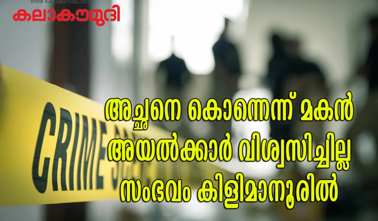 അച്ഛനെ കൊലപ്പെടുത്തിയെന്ന് മകന്‍,പതിവ് വഴക്കെന്ന് കരുതി  അയൽവാസികൾ,ഒടുവില്‍ വീട്ടുകാരെത്തിയപ്പോള്‍ കണ്ടത്