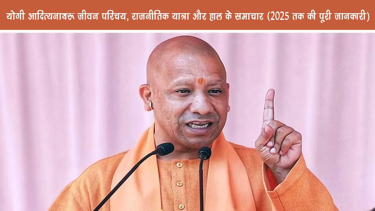 Yogi Adityanath Life introduction political journey and recent news complete information till 2025