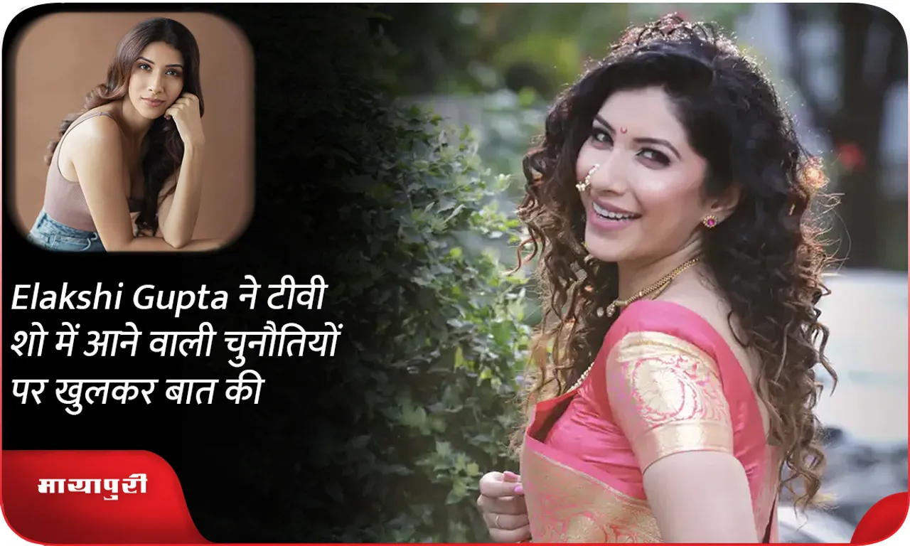 Elakshi Gupta ने टीवी शो में आने वाली चुनौतियों पर खुलकर बात की