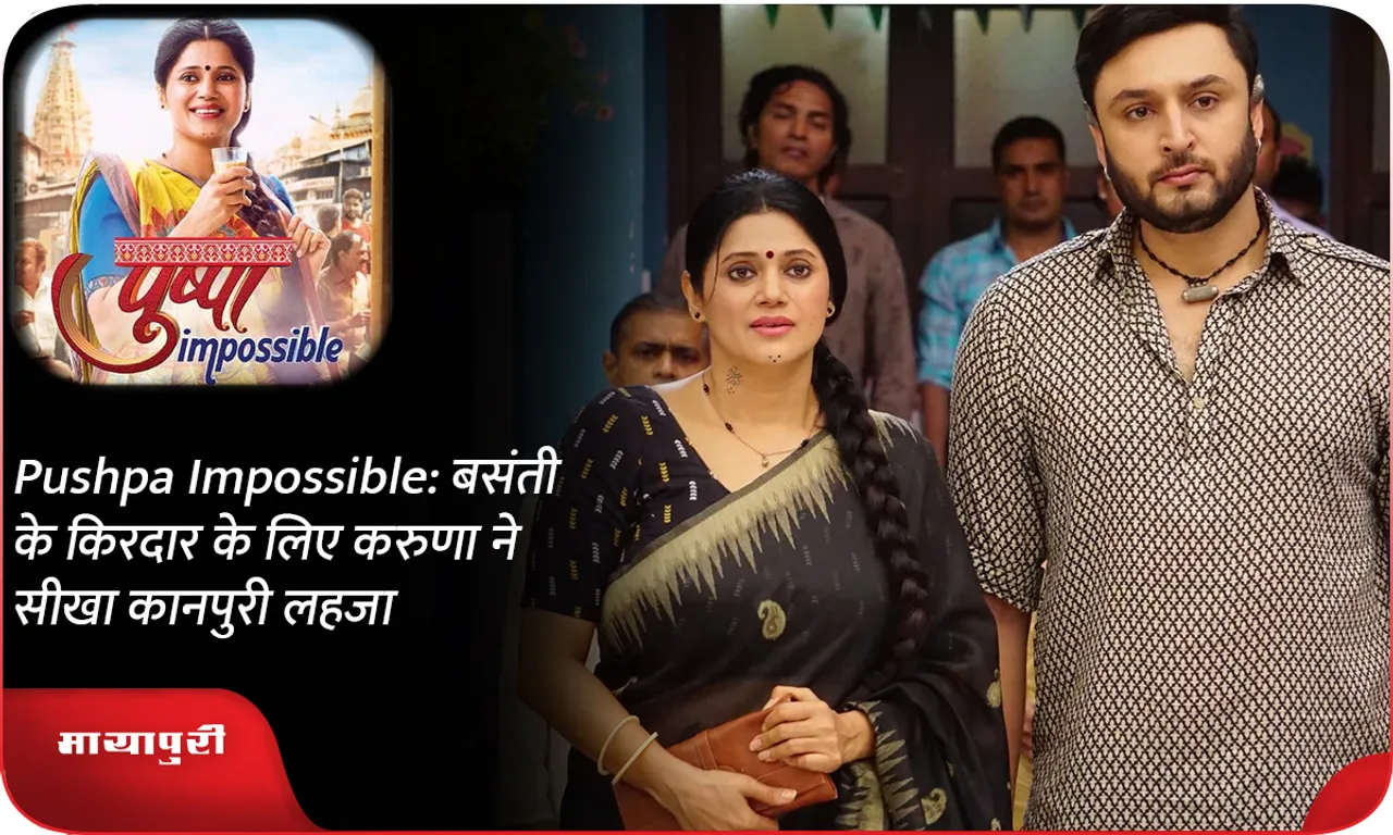 Pushpa Impossible बसंती के किरदार के लिए करुणा ने सीखा कानपुरी लहजा