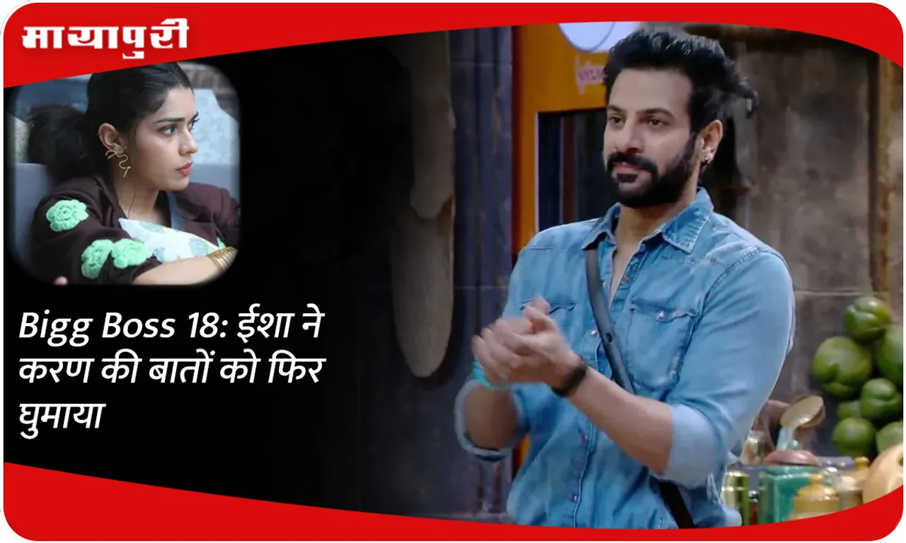 Bigg Boss 18 ईशा ने करण की बातों को फिर घुमाया