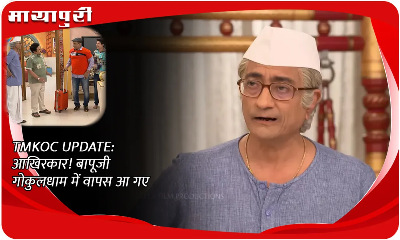 TMKOC UPDATE आखिरकार! बापूजी गोकुलधाम में वापस आ गए