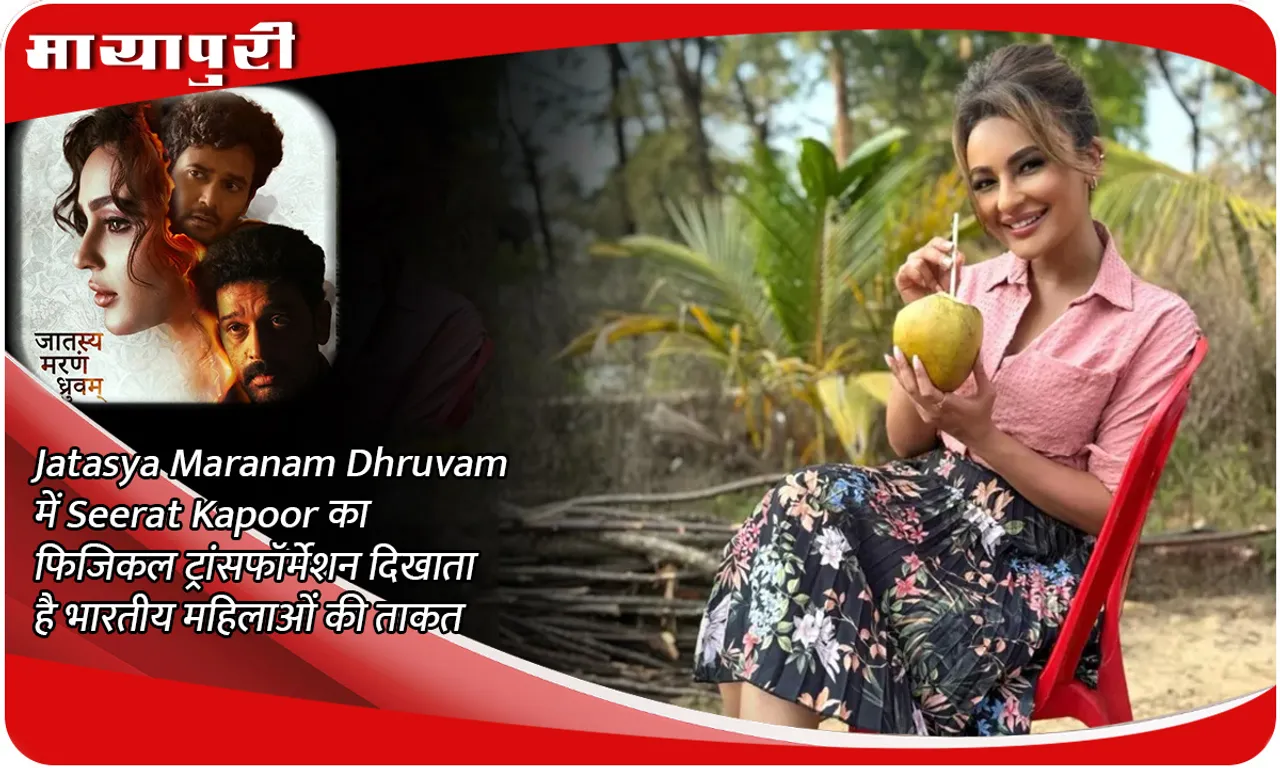 Jatasya Maranam Dhruvam में Seerat Kapoor का फिजिकल ट्रांसफॉर्मेशन दिखाता है भारतीय महिलाओं की ताकत