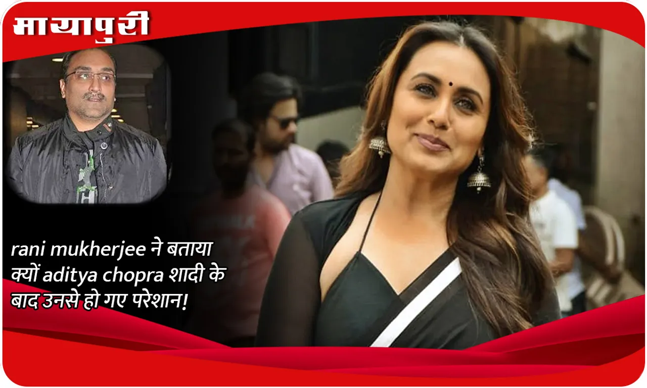 Rani Mukherjee told why Aditya Chopra got upset with her after marriage!
