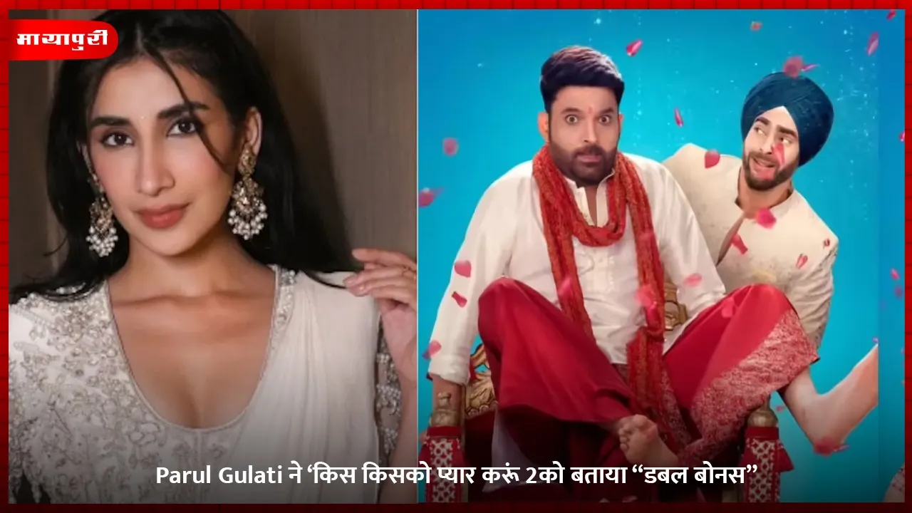 Parul Gulati ने ‘किस किसको प्यार करूं 2को बताया “डबल बोनस”