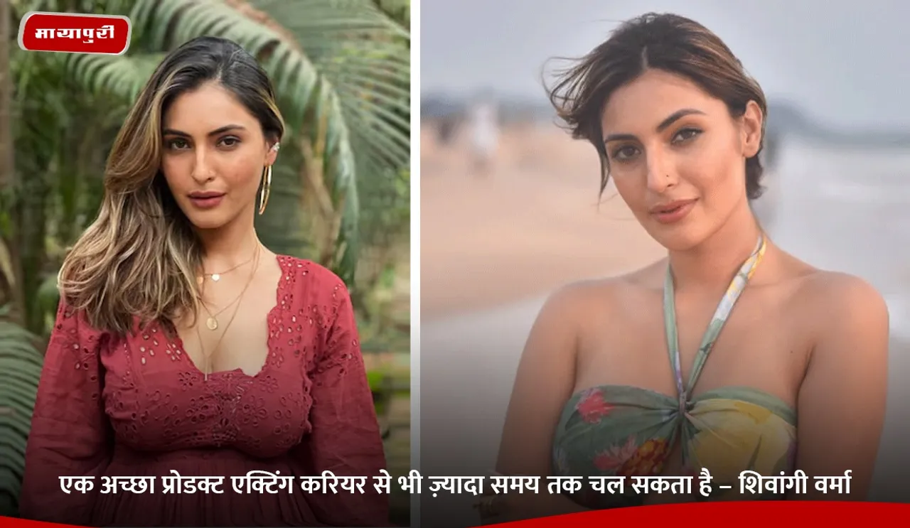एक अच्छा प्रोडक्ट एक्टिंग करियर से भी ज़्यादा समय तक चल सकता है – शिवांगी वर्मा.jpg