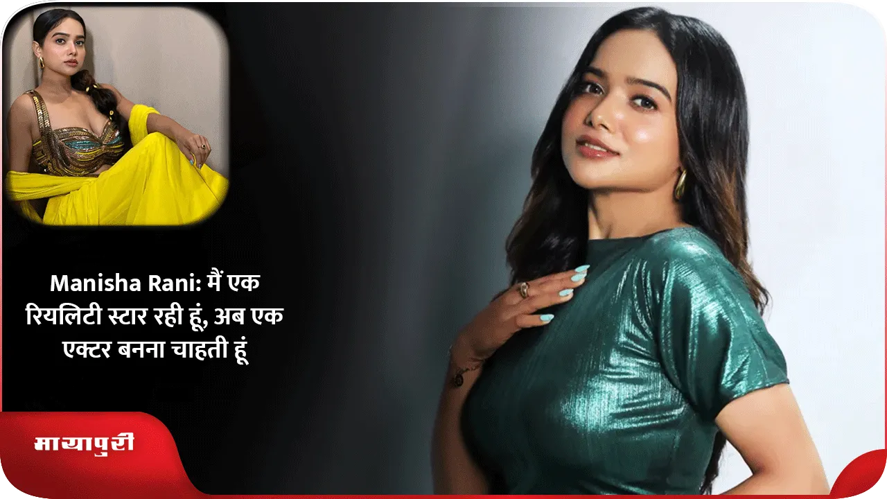 Manisha Rani मैं एक रियलिटी स्टार रही हूं, अब एक एक्टर बनना चाहती हूं