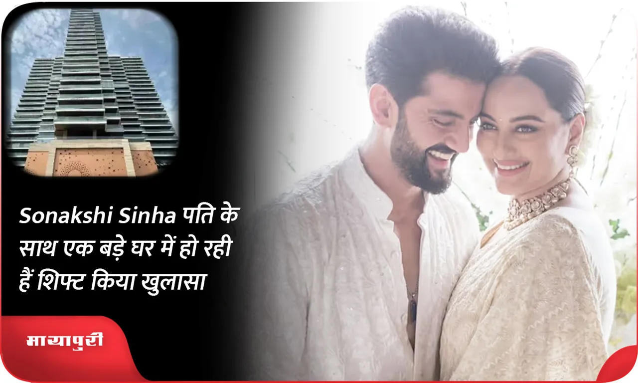 Sonakshi Sinha पति के साथ एक बड़े घर में हो रही हैं शिफ्ट किया खुलासा