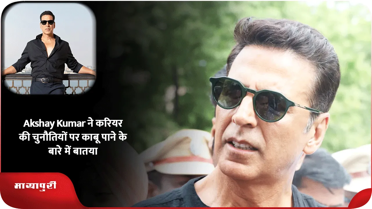 Akshay Kumar ने करियर की चुनौतियों पर काबू पाने के बारे में बातया