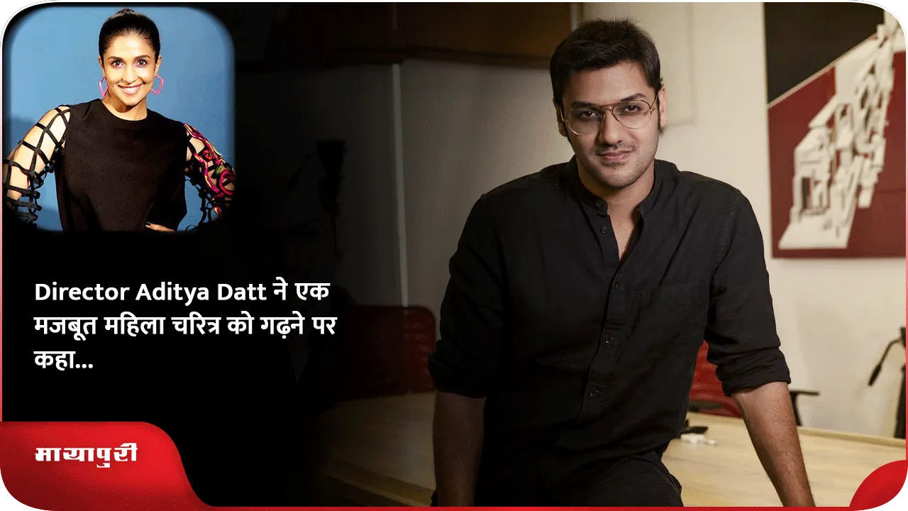 Director Aditya Datt ने एक मजबूत महिला चरित्र को गढ़ने पर कहा...