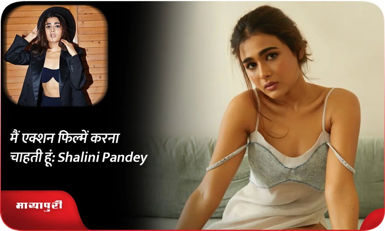 मैं एक्शन फिल्में करना चाहती हूं Shalini Pandey