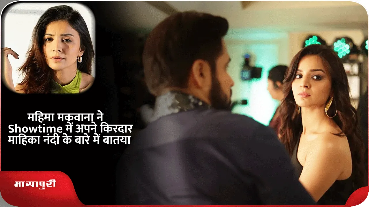 महिमा मकवाना ने Showtime में अपने किरदार माहिका नंदी के बारे में बातया