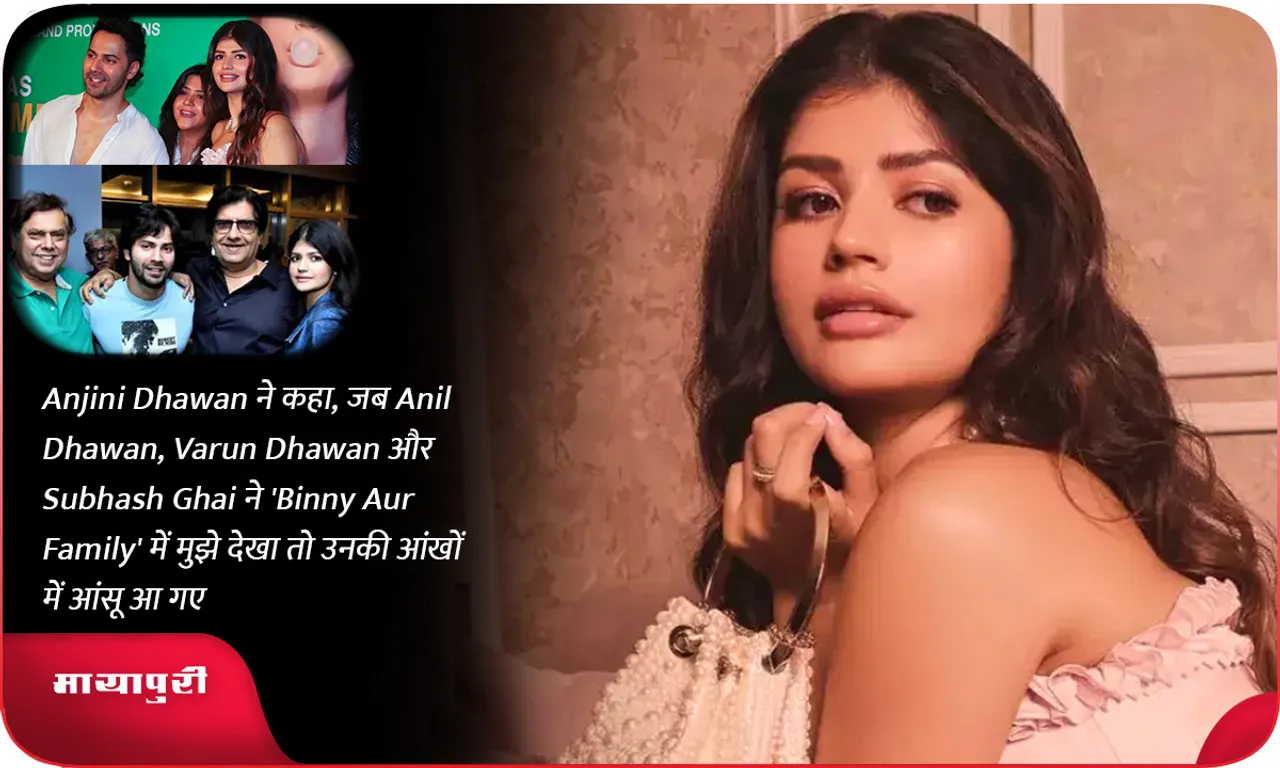 Anjini Dhawan ने कहा, जब Anil Dhawan, Varun Dhawan और Subhash Ghai ने 'Binny Aur Family' में मुझे देखा तो उनकी आंखों में आंसू आ गए