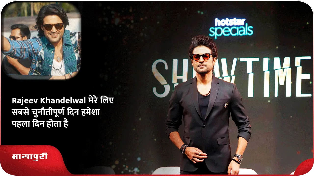 Rajeev Khandelwal मेरे लिए सबसे चुनौतीपूर्ण दिन हमेशा पहला दिन होता है