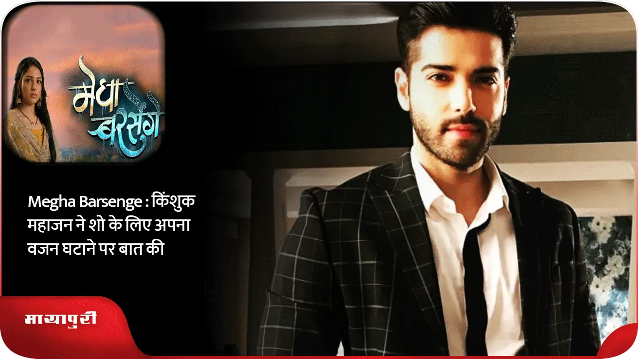 Megha Barsenge  किंशुक महाजन ने शो के लिए अपना वजन घटाने पर बात की