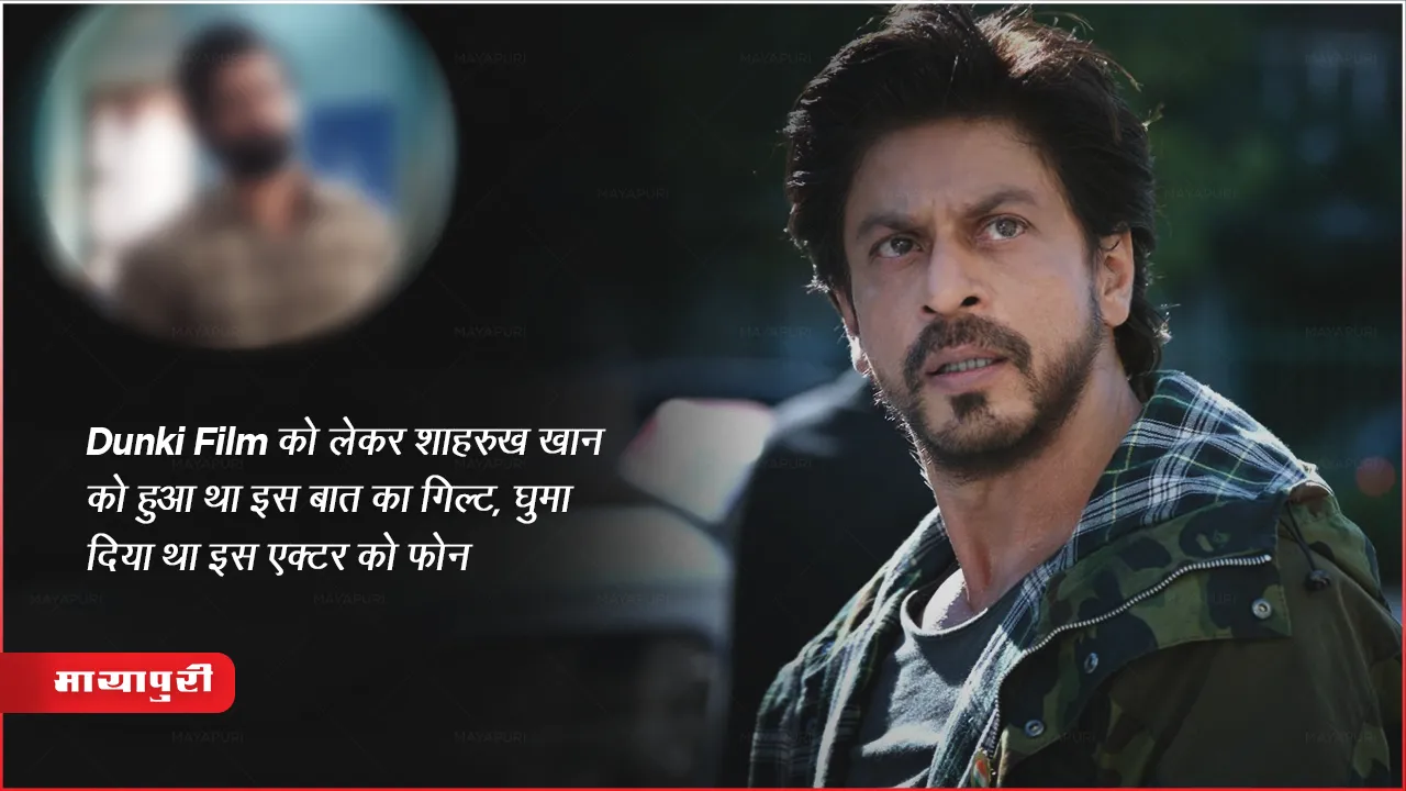 Dunki Film को लेकर शाहरुख़ खान को हुआ था इस बात का गिल्ट, घुमा दिया था इस एक्टर को फोन 