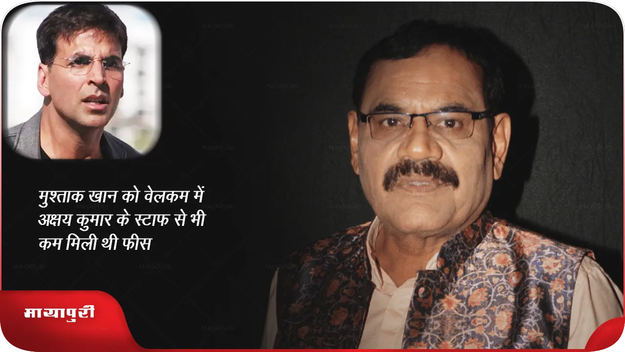 मुश्ताक खान को 'वेलकम' में अक्षय कुमार के स्टाफ से भी कम मिली थी फीस