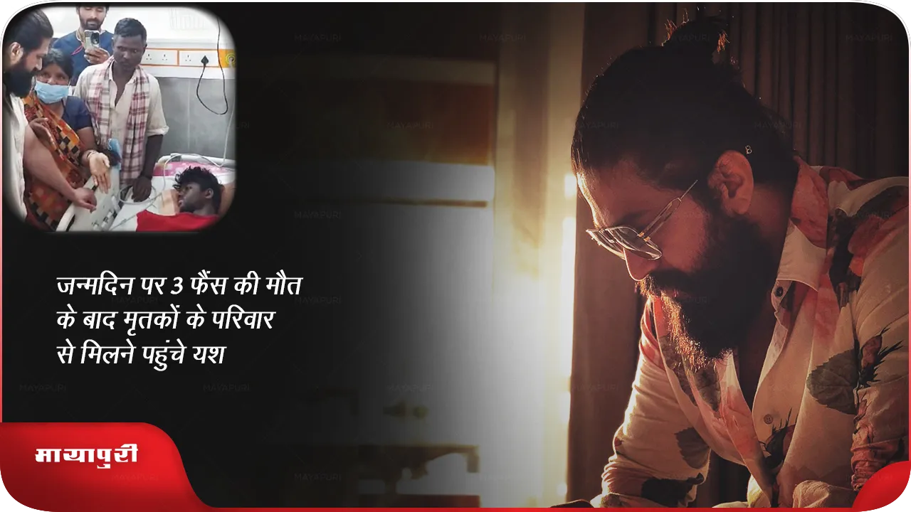 जन्मदिन पर 3 फैंस की मौत के बाद मृतकों के परिवार से मिलने पहुंचे यश