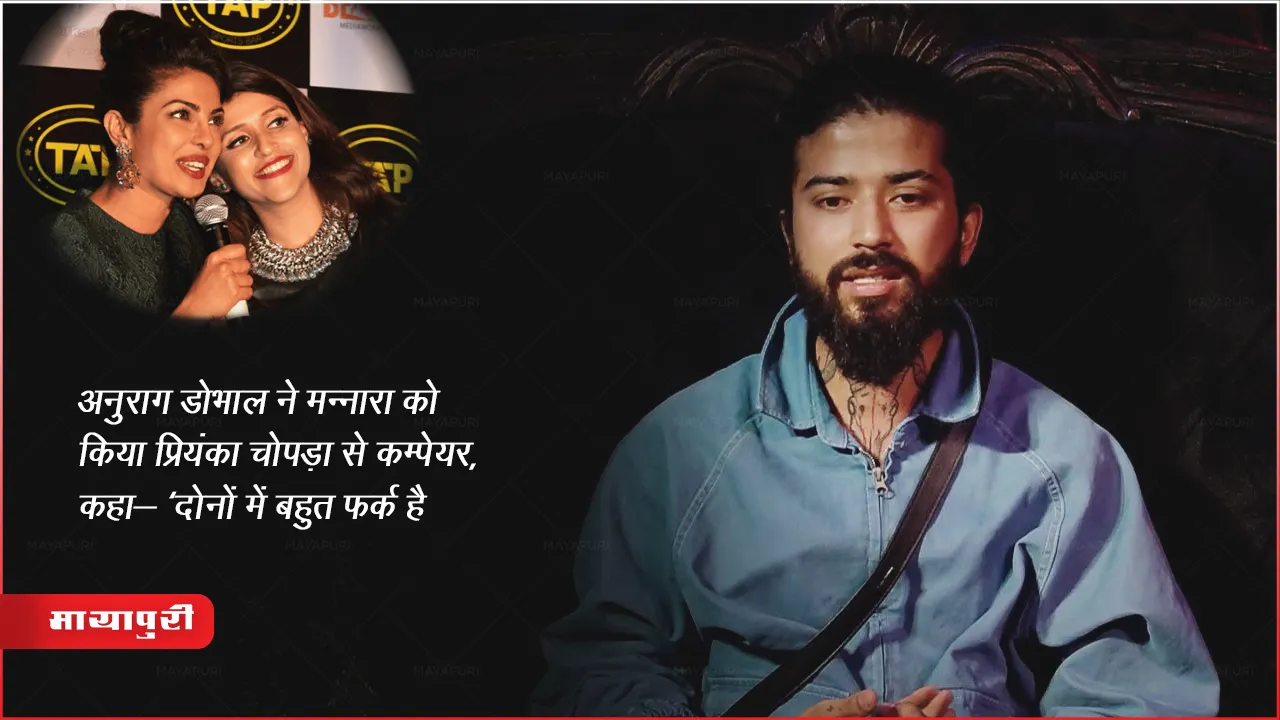अनुराग डोभाल ने मन्नारा को किया प्रियंका चोपड़ा से कम्पेयर, कहा- 'दोनों में बहुत फर्क है'