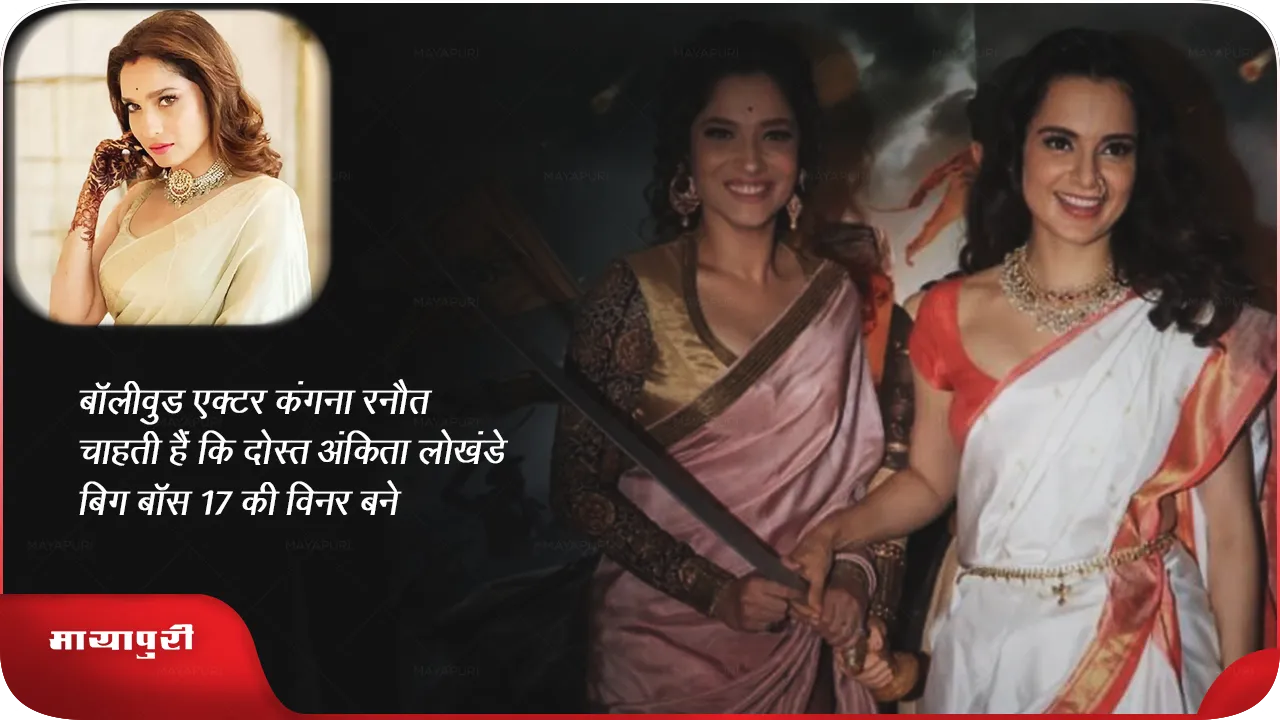 Kangana Ranaut wants her friend Ankita to become the winner biggboss17