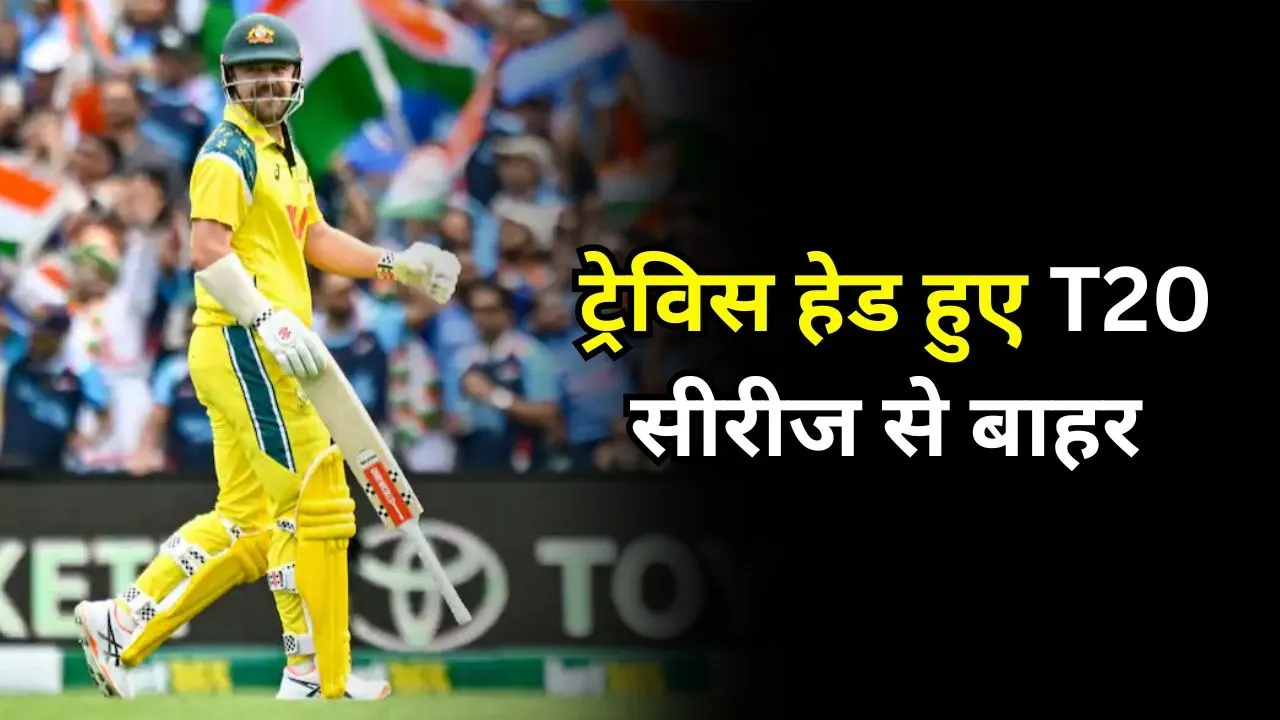 ट्रेविस हेड हुए T20 सीरीज से बाहर, इस वजह से लिया गया फैसला